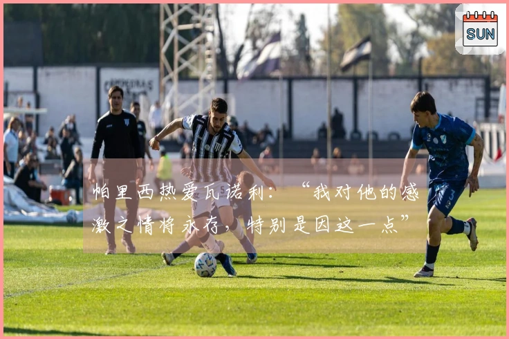 帕里西热爱瓦诺利：“我对他的感激之情将永存，特别是因这一点”