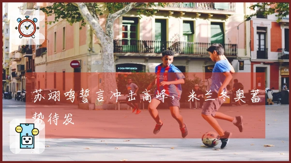 苏翊鸣誓言冲击高峰，米兰冬奥蓄势待发