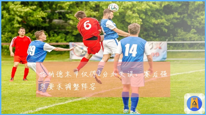 伦纳德末节仅得2分加失误，赛后强烈要求调整阵容
