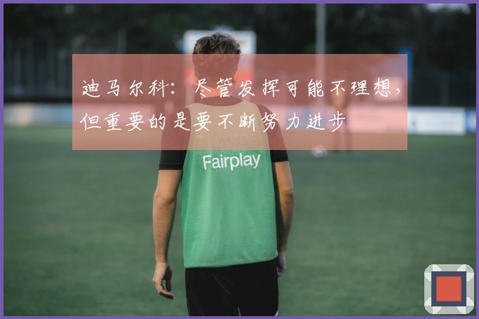 迪马尔科：尽管发挥可能不理想，但重要的是要不断努力进步