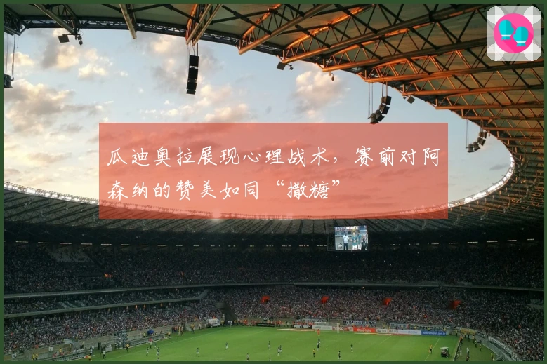 瓜迪奥拉展现心理战术，赛前对阿森纳的赞美如同“撒糖”