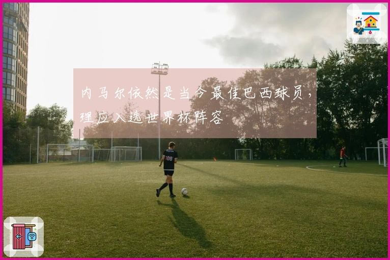 内马尔依然是当今最佳巴西球员，理应入选世界杯阵容