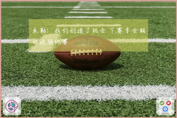 米勒：我们创造了机会 下赛季会铭记这场比赛