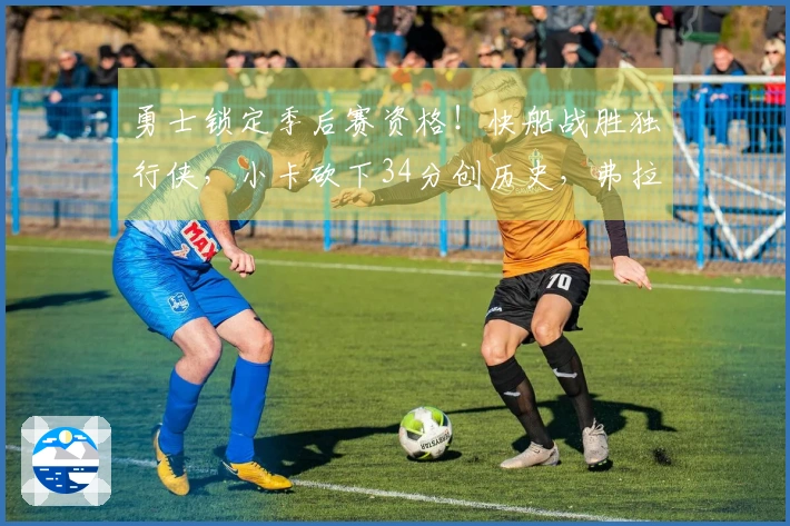 勇士锁定季后赛资格！快船战胜独行侠，小卡砍下34分创历史，弗拉格贡献25+9