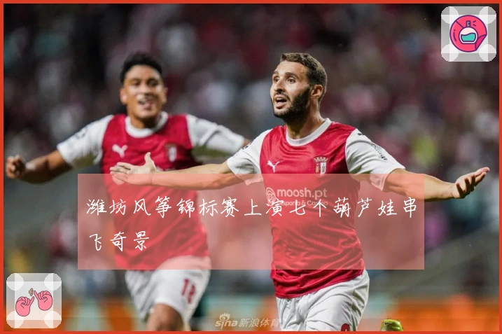 潍坊风筝锦标赛上演七个葫芦娃串飞奇景