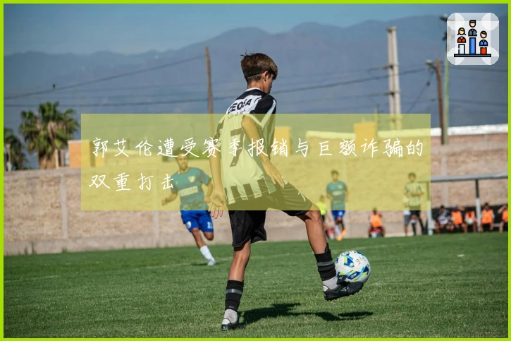 郭艾伦遭受赛季报销与巨额诈骗的双重打击