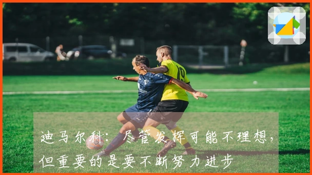 迪马尔科：尽管发挥可能不理想，但重要的是要不断努力进步