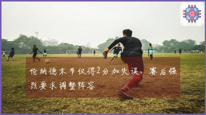 伦纳德末节仅得2分加失误，赛后强烈要求调整阵容