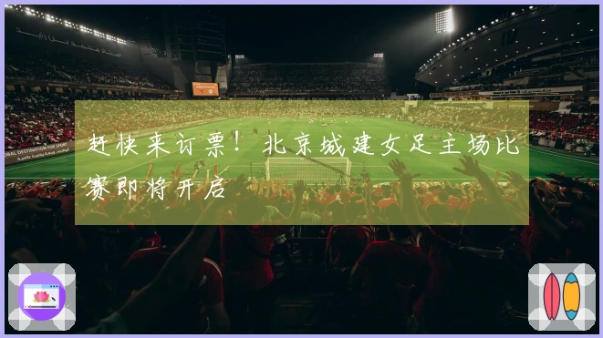 赶快来订票！北京城建女足主场比赛即将开启