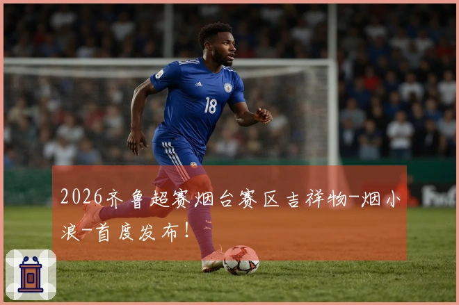 2026齐鲁超赛烟台赛区吉祥物-烟小浪-首度发布！