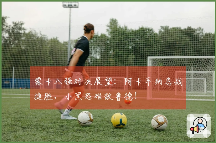 蒙卡八强对决展望：阿卡辛纳急战捷胜，小黑恐难敌鲁德！